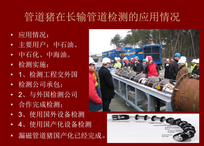 管道豬在長輸管道檢測應(yīng)用主要用戶有：中石油、中石化、中海油，漏磁管道豬國產(chǎn)化己經(jīng)完成