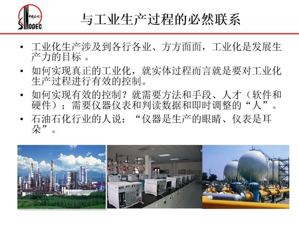 工業化生產涉及各行各業，方方面面，要對工業化生產過程進行有效控  制就需要人才、手段、方法和儀器儀表，對石油石化行業而言，儀器是生產  的眼睛、儀表是耳朵